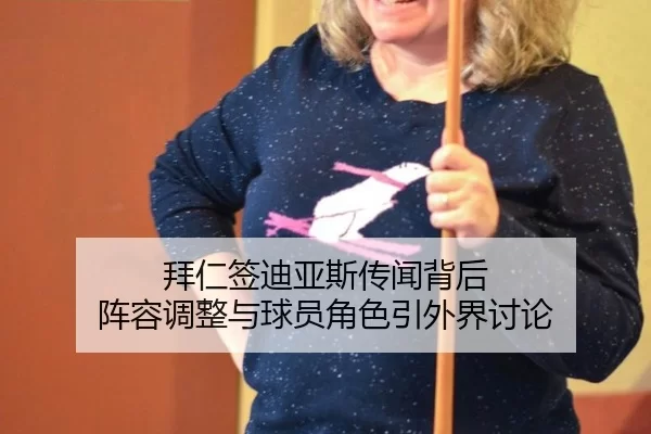 拜仁签迪亚斯传闻背后 阵容调整与球员角色引外界讨论